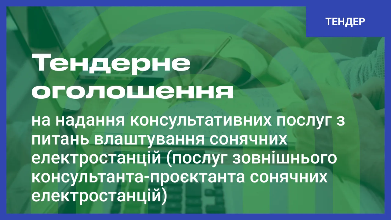 ТЕНДЕРНЕ ОГОЛОШЕННЯ на надання консультативних послуг з питань влаштування сонячних електростанцій (послуг зовнішнього консультанта-проєктанта сонячних електростанцій)